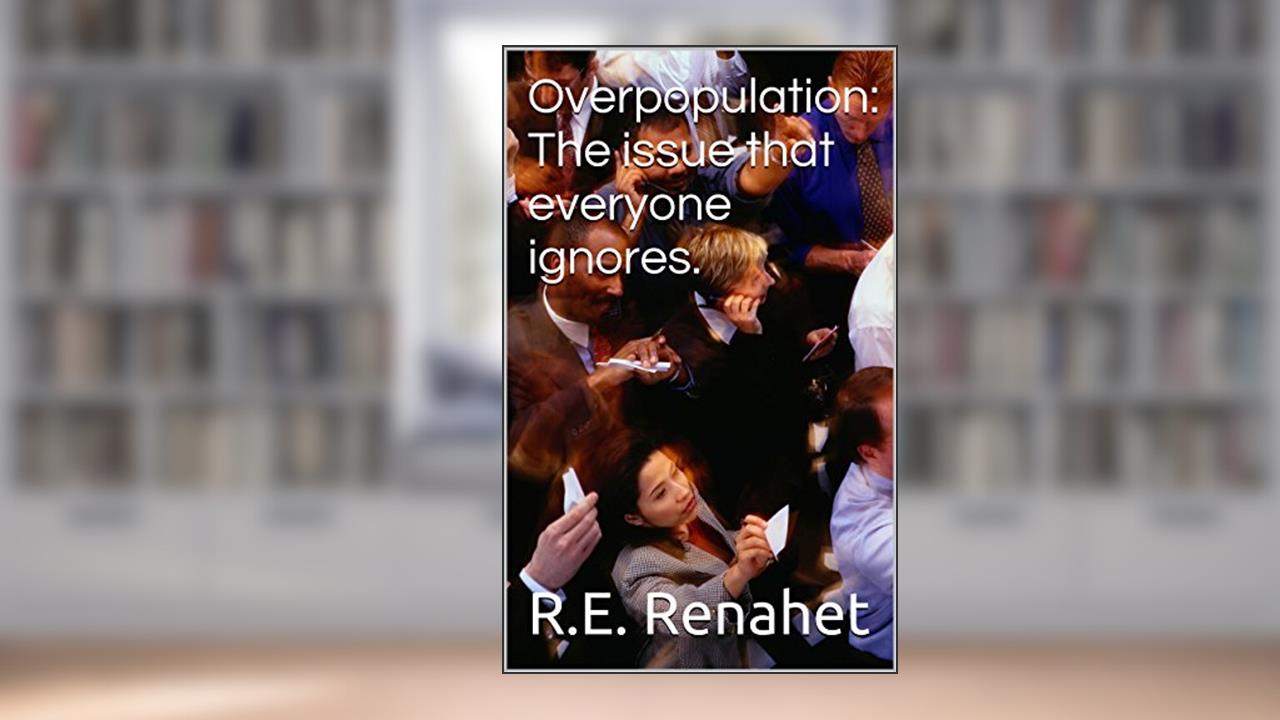 Overpopulation: The issue that everyone ignores., written by R.E. Renahet