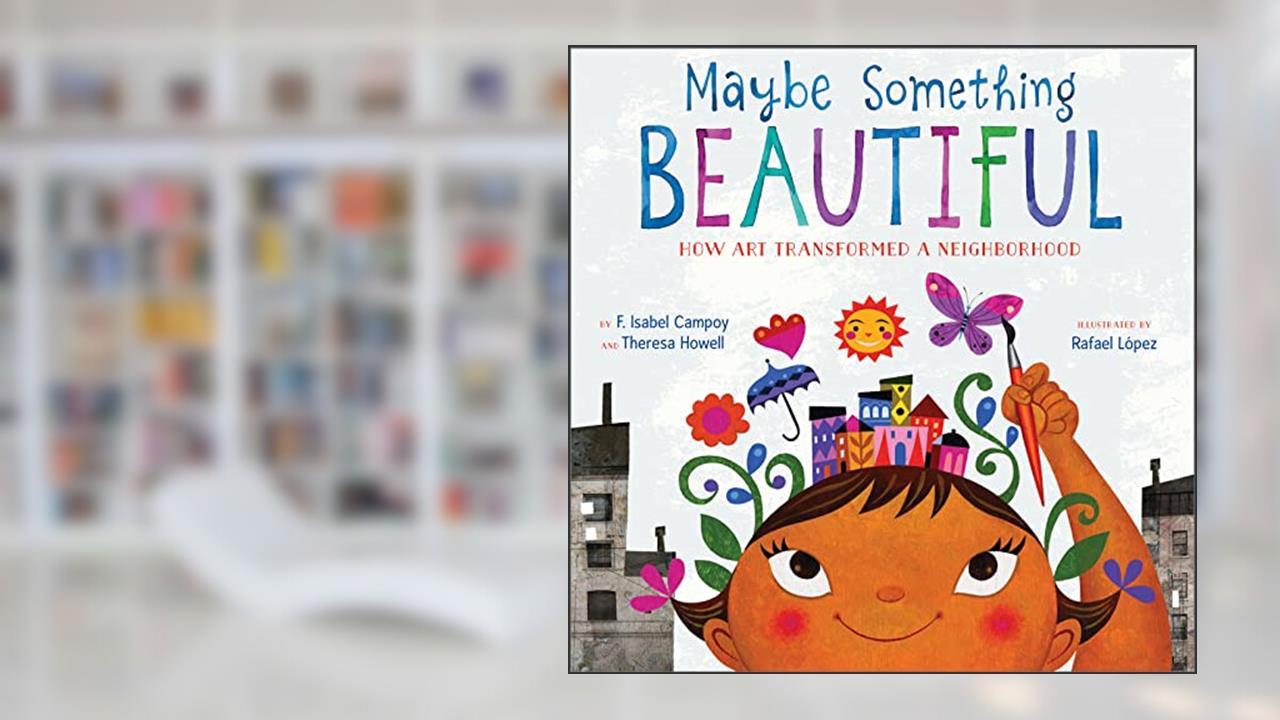Maybe Something Beautiful: How Art Transformed a Neighborhood, written by F. Isabel Campoy; Theresa Howell