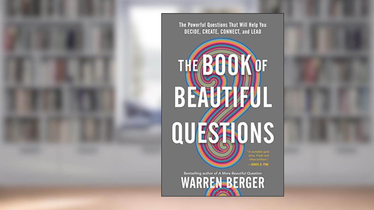 The Book of Beautiful Questions: The Powerful Questions That Will Help You Decide, Create, Connect, and Lead, written by Warren Berger