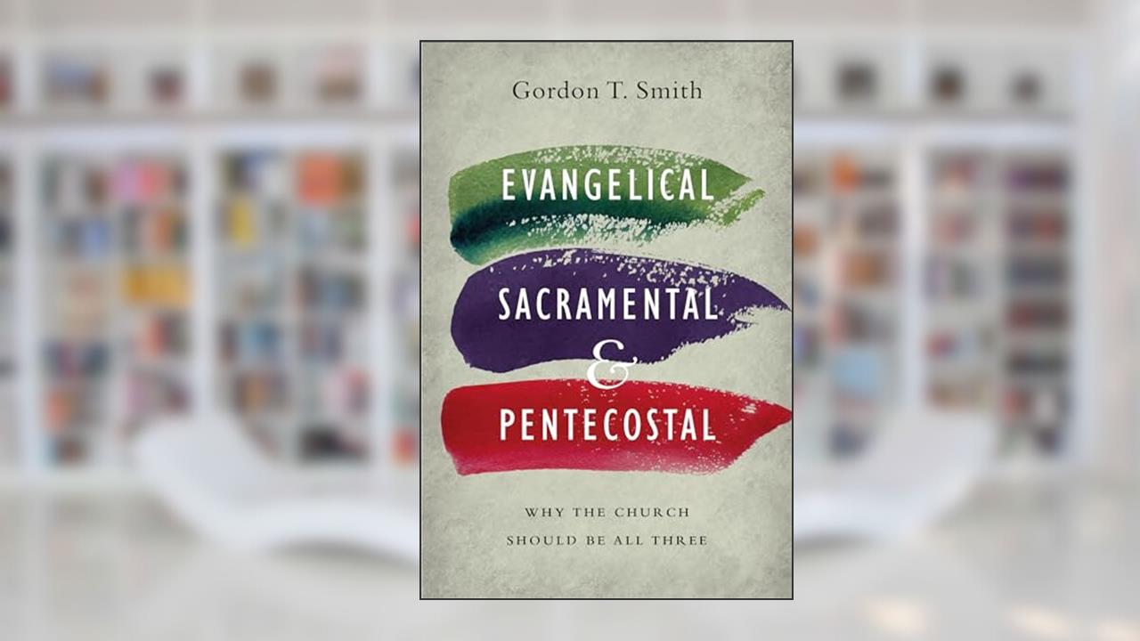 Evangelical, Sacramental, and Pentecostal: Why the Church Should Be All Three, written by Gordon T. Smith