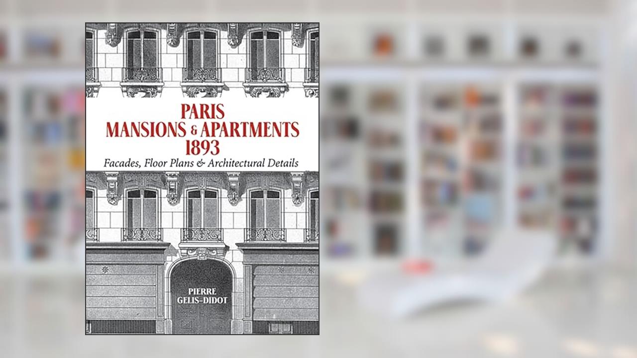 Paris Mansions and Apartments 1893: Facades, Floor Plans and Architectural Details (Dover Architecture), written by Pierre Gelis-Didot