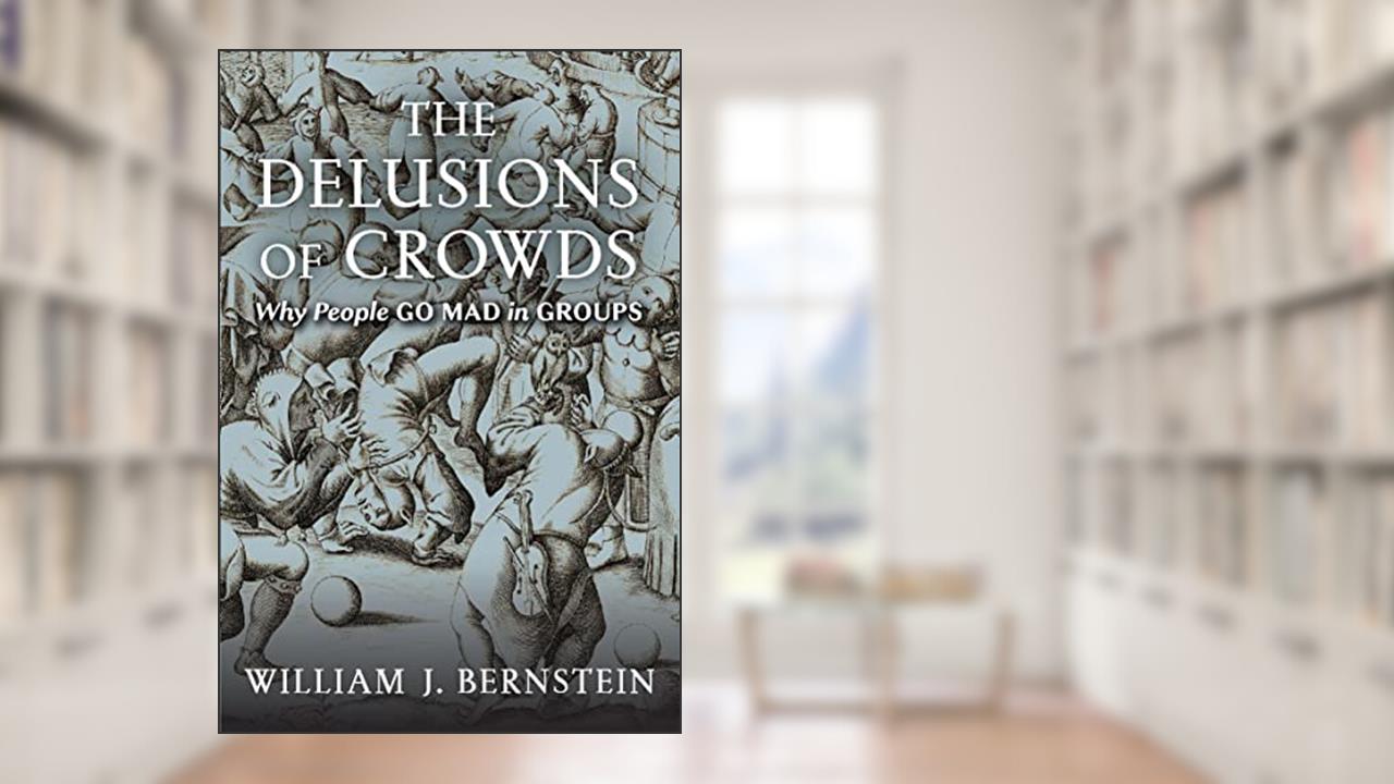 The Delusions of Crowds: Why People Go Mad in Groups, written by William J. Bernstein