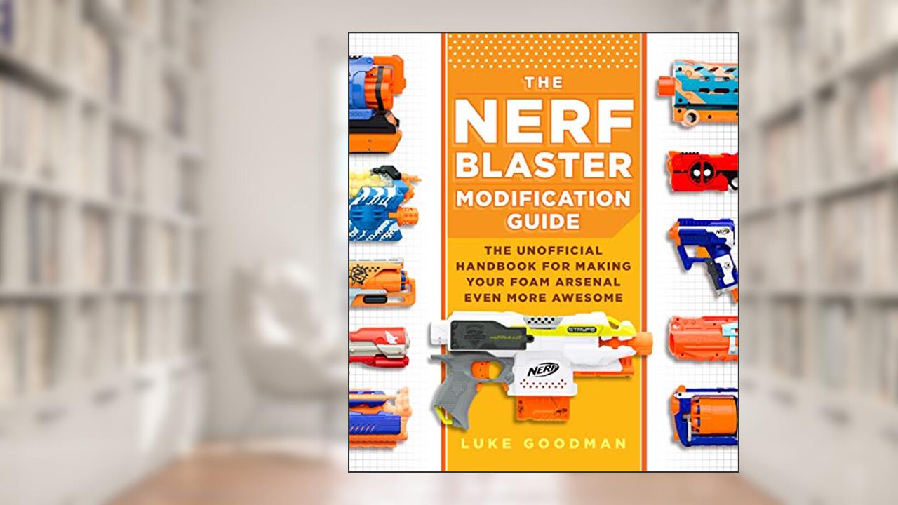 The Nerf Blaster Modification Guide: The Unofficial Handbook for Making Your Foam Arsenal Even More Awesome, written by Luke Goodman