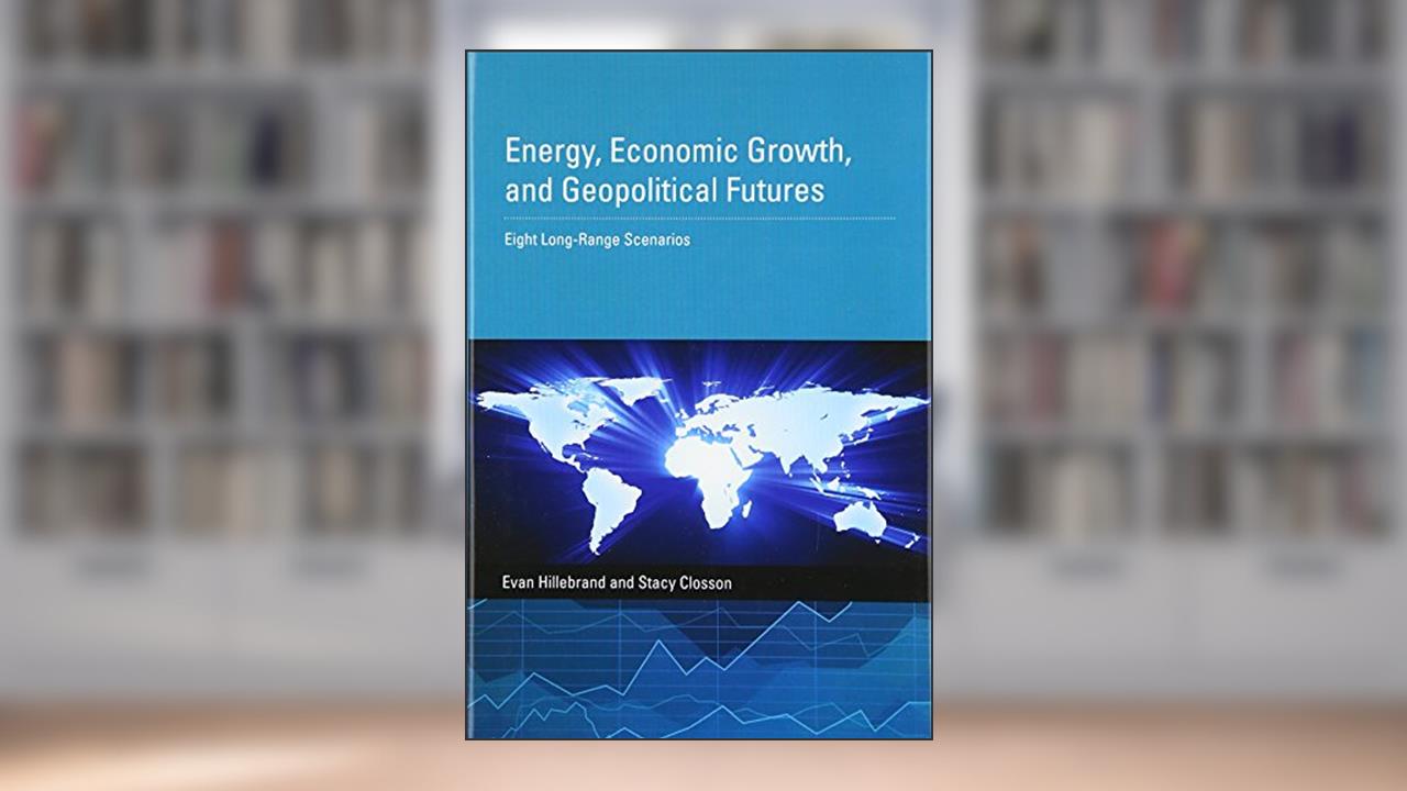 Energy, Economic Growth, and Geopolitical Futures: Eight Long-Range Scenarios, written by Evan Hillebrand; Stacy Closson
