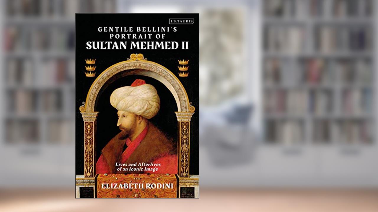 Gentile Bellini's Portrait of Sultan Mehmed II: Lives and Afterlives of an Iconic Image, written by Elizabeth Rodini