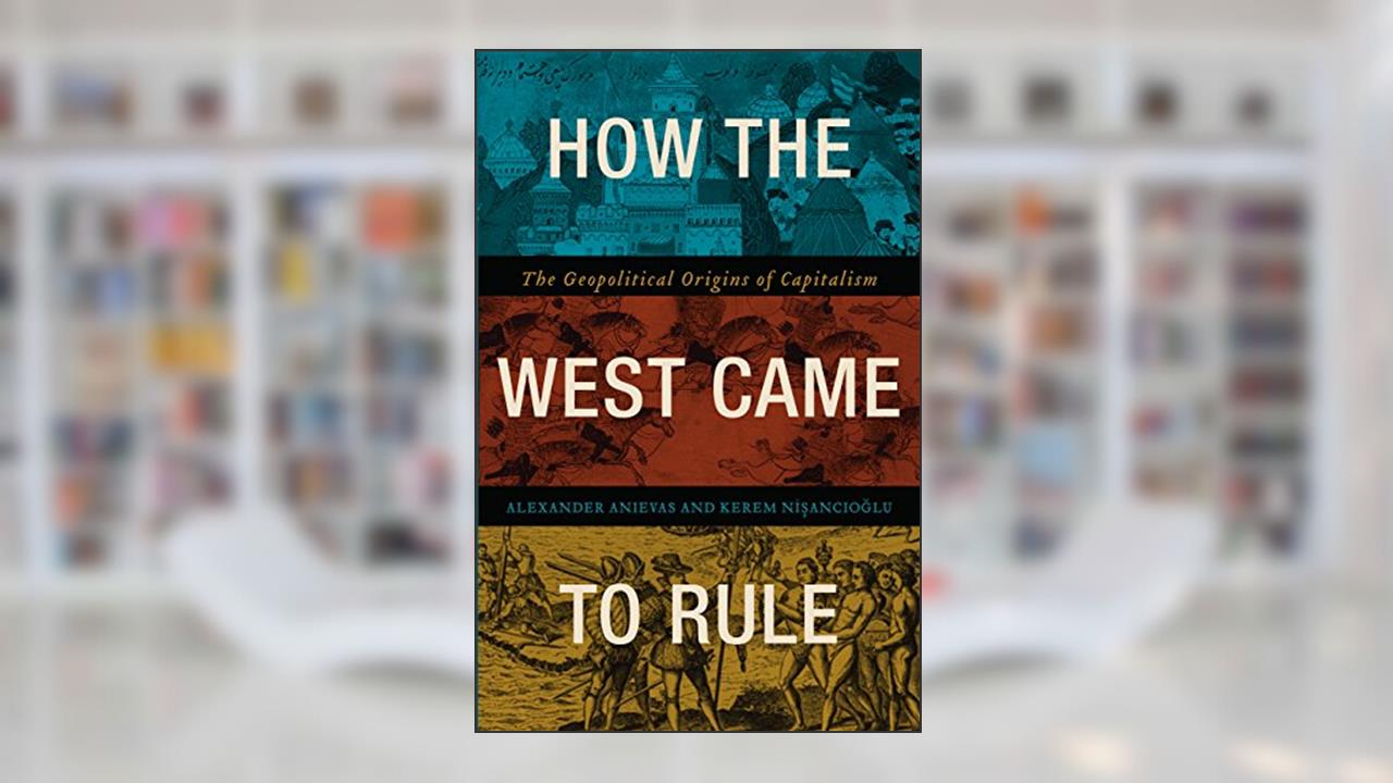 How the West Came to Rule: The Geopolitical Origins of Capitalism, written by Alexander Anievas; Kerem Nisancioglu