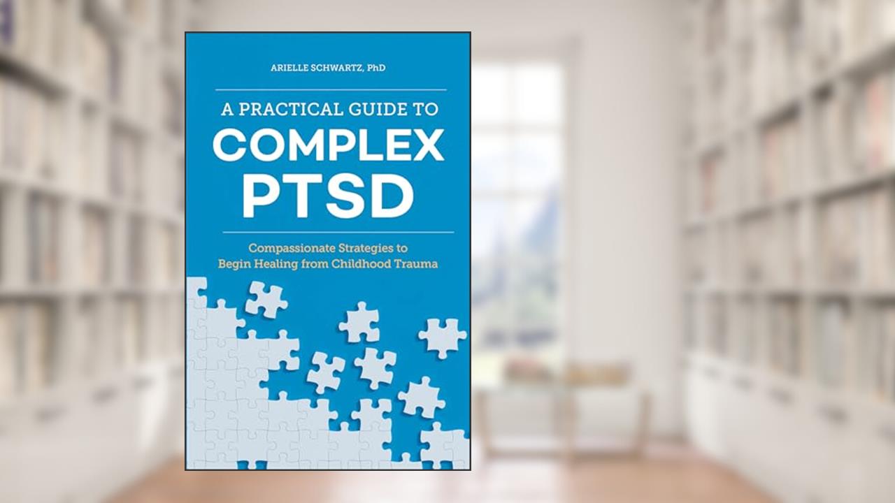 A Practical Guide to Complex PTSD: Compassionate Strategies to Begin Healing from Childhood Trauma, written by Arielle Schwartz