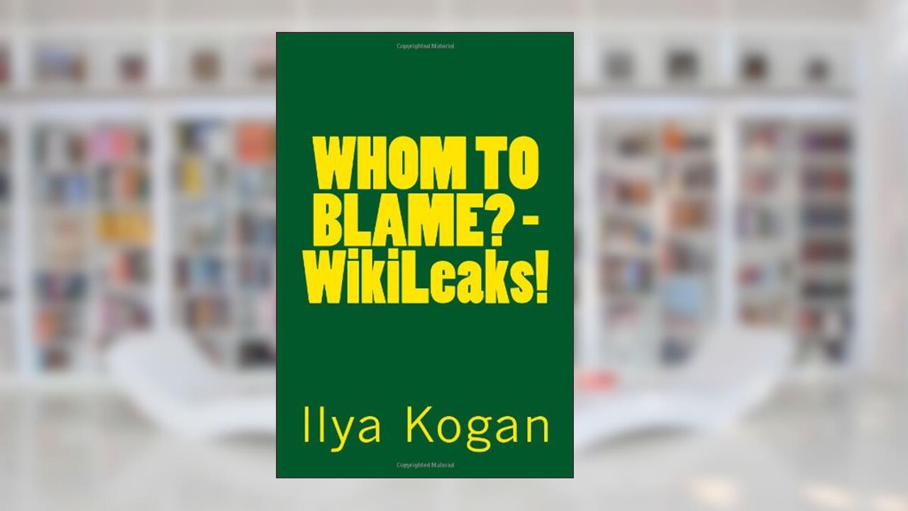 WHOM TO BLAME? - WikiLeaks!, written by Ilya Kogan