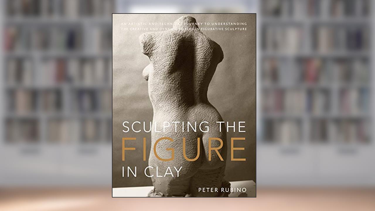 Sculpting the Figure in Clay: An Artistic and Technical Journey to Understanding the Creative and Dynamic Forces in Figurative Sculpture, written by Peter Rubino