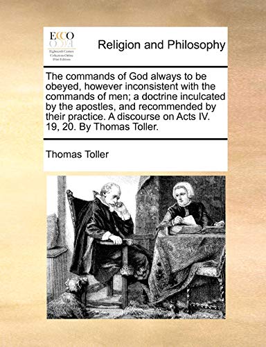Read The commands of God always to be obeyed, however inconsistent with the commands of men; a doctrine inculcated by the apostles, and recommended by ... on Acts IV. 19, 20. By Thomas Toller., written by Thomas Toller