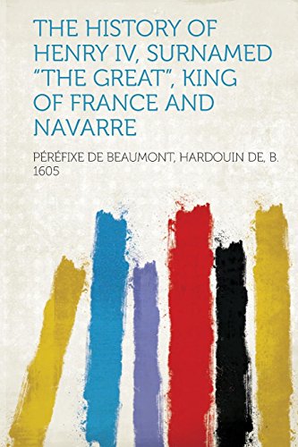 Read The History of Henry IV, Surnamed the Great, King of France and Navarre, written by Perefixe De Beaumont Hardouin D 1605
