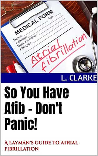 Read So You Have Afib - Don't Panic!: A layman's guide to atrial fibrillation, written by L. Clarke