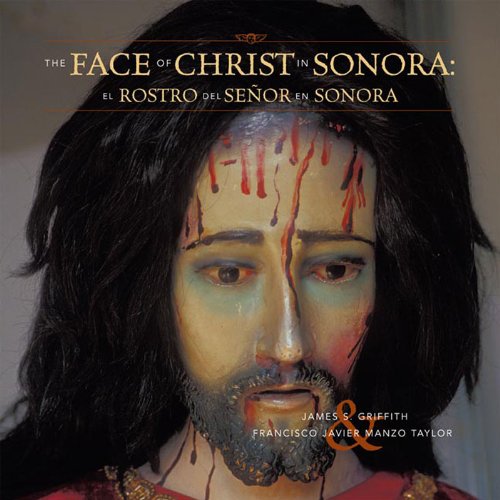 Read The Faces of Christ in Sonora: Los Rostros del Senor en Sonora, written by James S. Griffith; Francisco Javier Manzo Taylor