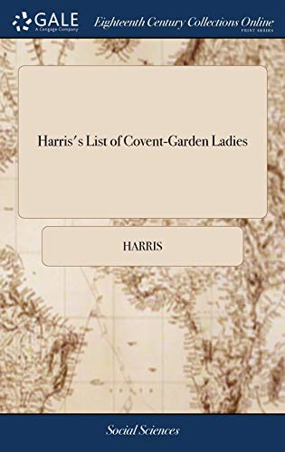 Read Harris's List of Covent-Garden Ladies: Or man of Pleasure's Kalendar, for the Year 1773. Containing an Exact Description of the Most Celebrated Ladies of Pleasure, written by Harris