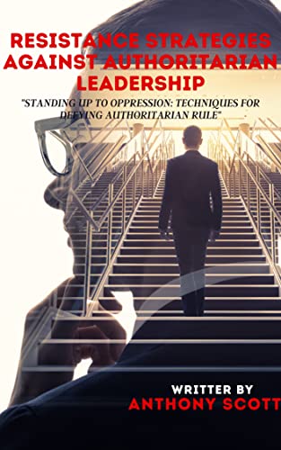 Read RESISTANCE STRATEGIES AGAINST AUTHORITARIAN LEADERSHIP: "Standing Up to Oppression: Techniques for Defying Authoritarian Rule", written by ANTHONY SCOTT