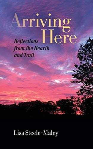 Read Arriving Here: Reflections from the Hearth and Trail, written by Lisa Steele-Maley