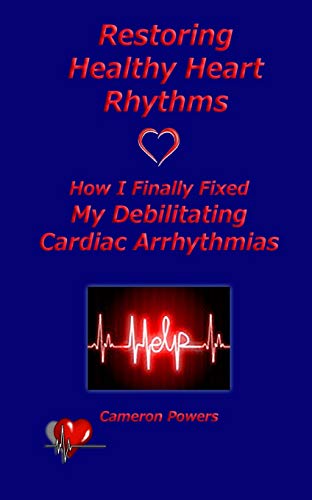 Read Restoring Healthy Heart Rhythms: How I Finally Fixed My Debilitating Cardiac Arrhythmias, written by Cameron Powers