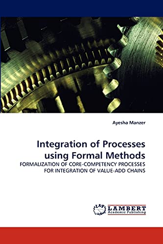 Read Integration of Processes using Formal Methods: FORMALIZATION OF CORE-COMPETENCY PROCESSES FOR INTEGRATION OF VALUE-ADD CHAINS, written by Ayesha Manzer