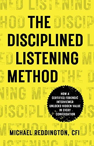 Read The Disciplined Listening Method: How A Certified Forensic Interviewer Unlocks Hidden Value in Every Conversation, written by Michael Reddington