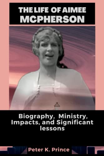 Read THE LIFE OF AIMEE MCPHERSON: Biography, Ministry, Impacts and Significant lessons, written by Peter K. Prince