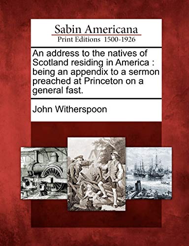 Read An Address to the Natives of Scotland Residing in America: Being an Appendix to a Sermon Preached at Princeton on a General Fast., written by John Witherspoon