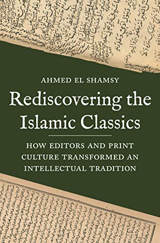 Read Rediscovering the Islamic Classics: How Editors and Print Culture Transformed an Intellectual Tradition, written by Ahmed El Shamsy