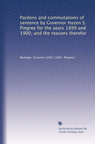 Read Pardons and commutations of sentence by Governor Hazen S. Pingree for the years 1899 and 1900, and the reasons therefor, written by . Michigan. Governor (1897-1900 : Pingree) Read Pardons and commutations of sentence by Governor Hazen S. Pingree for the years 1899 and 1900, and the reasons therefor, written by . Michigan. Governor (1897-1900 : Pingree)