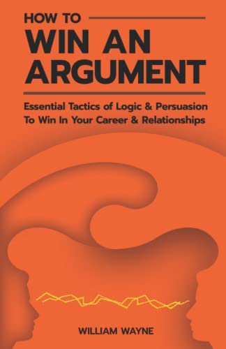 Read How to Win An Argument: Essential Tactics of Logic and Persuasion to Win In Your Career and Relationships (Mastering Charisma & Connection), written by William Wayne Read How to Win An Argument: Essential Tactics of Logic and Persuasion to Win In Your Career and Relationships (Mastering Charisma & Connection), written by William Wayne