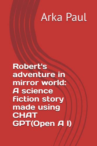 Read Robert's adventure in mirror world: A science fiction story made using CHAT GPT(Open A I), written by Arka Paul; Arka Paul Read Robert's adventure in mirror world: A science fiction story made using CHAT GPT(Open A I), written by Arka Paul; Arka Paul