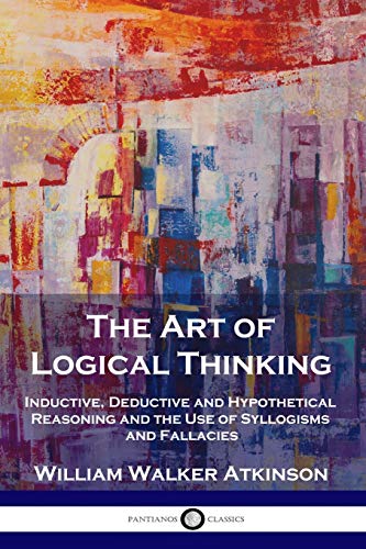 Read The Art of Logical Thinking: Inductive, Deductive and Hypothetical Reasoning and the Use of Syllogisms and Fallacies, written by William Walker Atkinson Read The Art of Logical Thinking: Inductive, Deductive and Hypothetical Reasoning and the Use of Syllogisms and Fallacies, written by William Walker Atkinson