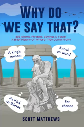 Read Why Do We Say That? - 202 Idioms, Phrases, Sayings & Facts! A Brief History On Where They Come From!, written by Scott Matthews Read Why Do We Say That? - 202 Idioms, Phrases, Sayings & Facts! A Brief History On Where They Come From!, written by Scott Matthews