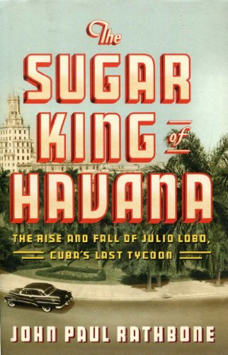 Read The Sugar King of Havana: The Rise and Fall of Julio Lobo, Cuba's Last Tycoon, written by John Paul Rathbone
