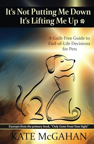 Read It's Not Putting Me Down It's Lifting Me Up: A Guilt-Free Guide to End of Life Decisions for Pets, written by Kate McGahan Read It's Not Putting Me Down It's Lifting Me Up: A Guilt-Free Guide to End of Life Decisions for Pets, written by Kate McGahan