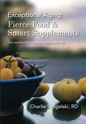 Read Exceptional Aging: Fierce Food & Smart Supplements.: The nutrition formula for vitality after 50, written by Charlie Smigelski RD Read Exceptional Aging: Fierce Food & Smart Supplements.: The nutrition formula for vitality after 50, written by Charlie Smigelski RD