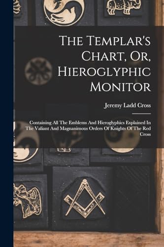 Read The Templar's Chart, Or, Hieroglyphic Monitor: Containing All The Emblems And Hieroglyphics Explained In The Valiant And Magnanimous Orders Of Knights Of The Red Cross, written by Jeremy Ladd Cross Read The Templar's Chart, Or, Hieroglyphic Monitor: Containing All The Emblems And Hieroglyphics Explained In The Valiant And Magnanimous Orders Of Knights Of The Red Cross, written by Jeremy Ladd Cross