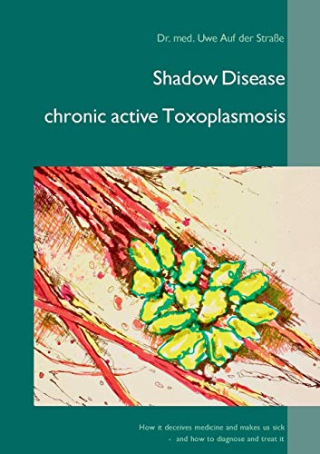 Read Shadow Disease chronic active Toxoplasmosis: How it deceives medicine and makes us sick - and how to diagnose and treat it, written by Uwe Auf der Straße Read Shadow Disease chronic active Toxoplasmosis: How it deceives medicine and makes us sick - and how to diagnose and treat it, written by Uwe Auf der Straße