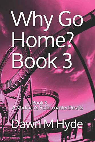 Read Why Go Home?: Book 3 A Madman's Rollercoaster Derails, written by Dawn M Hyde