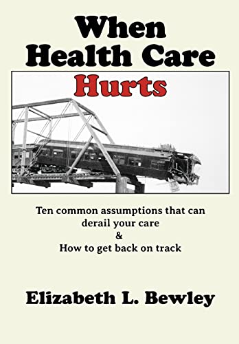 Read When Health Care Hurts: Ten common assumptions that can derail your care and how to get back on track, written by Elizabeth L. Bewley Read When Health Care Hurts: Ten common assumptions that can derail your care and how to get back on track, written by Elizabeth L. Bewley