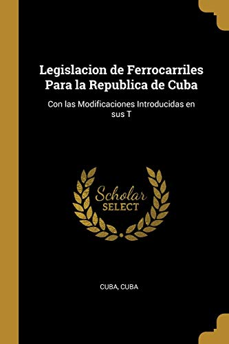Read Legislacion de Ferrocarriles Para la Republica de Cuba: Con las Modificaciones Introducidas en sus T, written by Cuba Cuba