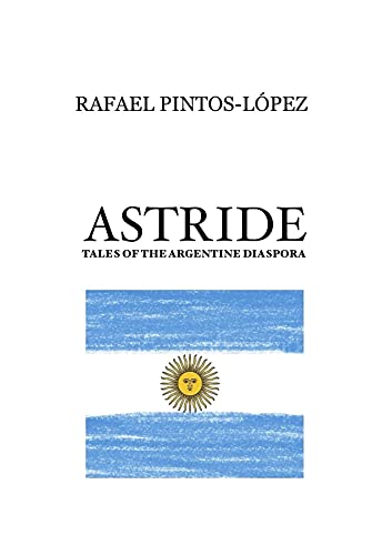 Read Astride: Tales of the Argentine diaspora, written by Rafael PINTOS-LOPEZ Read Astride: Tales of the Argentine diaspora, written by Rafael PINTOS-LOPEZ