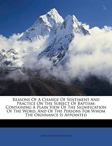 Read Reasons Of A Change Of Sentiment And Practice On The Subject Of Baptism: Containing A Plain View Of The Signification Of The Word, And Of The Persons For Whom The Ordinance Is Appointed, written by James Alexander Haldane Read Reasons Of A Change Of Sentiment And Practice On The Subject Of Baptism: Containing A Plain View Of The Signification Of The Word, And Of The Persons For Whom The Ordinance Is Appointed, written by James Alexander Haldane