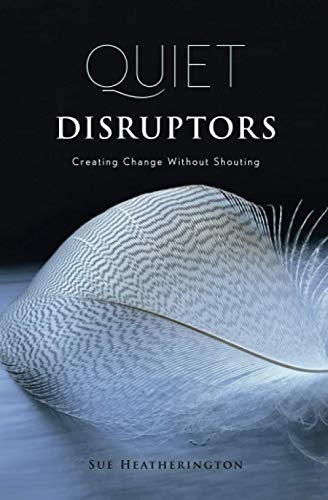 Read Quiet Disruptors: Creating Change Without Shouting, written by Sue Heatherington