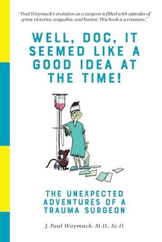 Read Well, Doc, It Seemed Like a Good Idea At The Time!: The Unexpected Adventures of a Trauma Surgeon, written by J. Paul Waymack M.D. Read Well, Doc, It Seemed Like a Good Idea At The Time!: The Unexpected Adventures of a Trauma Surgeon, written by J. Paul Waymack M.D.