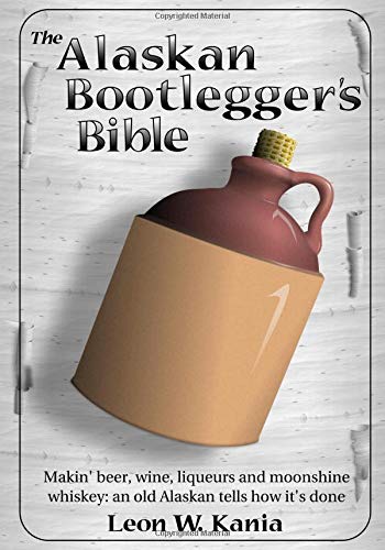Read The Alaskan Bootlegger's Bible: Making Beer, Wine, Liqueurs and Moonshine whiskey, written by Leon W Kania