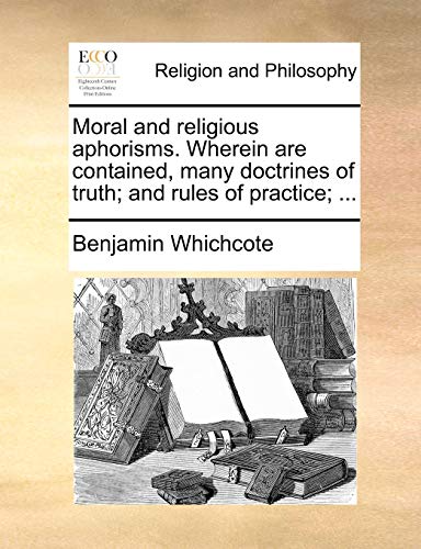Read Moral and Religious Aphorisms. Wherein Are Contained, Many Doctrines of Truth; And Rules of Practice; ..., written by Dr Benjamin Whichcote Read Moral and Religious Aphorisms. Wherein Are Contained, Many Doctrines of Truth; And Rules of Practice; ..., written by Dr Benjamin Whichcote