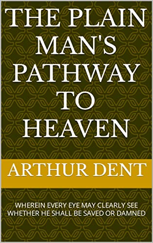 Read The Plain Man's Pathway to Heaven: WHEREIN EVERY EYE MAY CLEARLY SEE WHETHER HE SHALL BE SAVED OR DAMNED, written by Arthur Dent Read The Plain Man's Pathway to Heaven: WHEREIN EVERY EYE MAY CLEARLY SEE WHETHER HE SHALL BE SAVED OR DAMNED, written by Arthur Dent