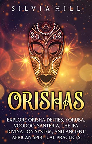 Read Orishas: Explore Orisha Deities, Yoruba, Voodoo, Santeria, the Ifa Divination System, and Ancient African Spiritual Practices (Traditions from Africa), written by Silvia Hill