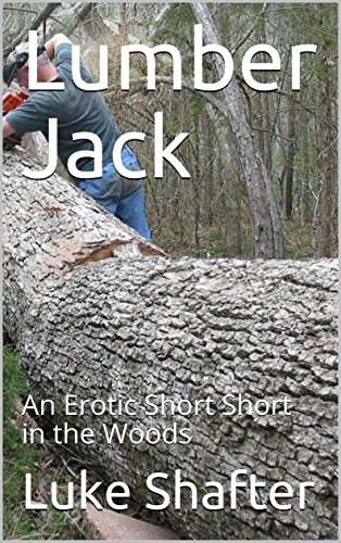 Read Lumber Jack: An Erotic Short Short in the Woods, written by Luke Shafter Read Lumber Jack: An Erotic Short Short in the Woods, written by Luke Shafter