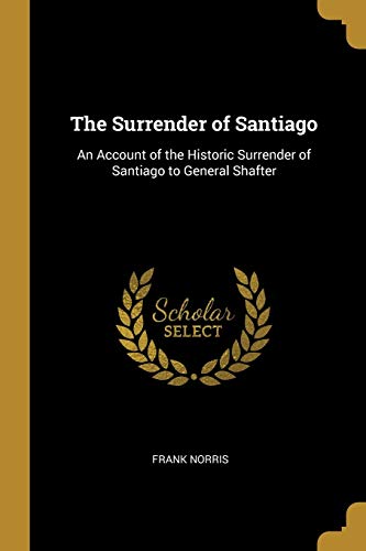 Read The Surrender of Santiago: An Account of the Historic Surrender of Santiago to General Shafter, written by Frank Norris Read The Surrender of Santiago: An Account of the Historic Surrender of Santiago to General Shafter, written by Frank Norris