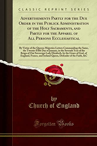 Read Advertisements Partly for the Due Order in the Publick Administration of the Holy Sacraments, and Partly for the Apparel of All Persons Ecclesiastical: By Virtue of the Queens Majesties Letters Comman, written by Church of England Read Advertisements Partly for the Due Order in the Publick Administration of the Holy Sacraments, and Partly for the Apparel of All Persons Ecclesiastical: By Virtue of the Queens Majesties Letters Comman, written by Church of England